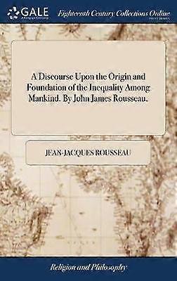 A Discourse Upon the Origin and Foundation of the Inequality Among Mankind By John James Rousseau
