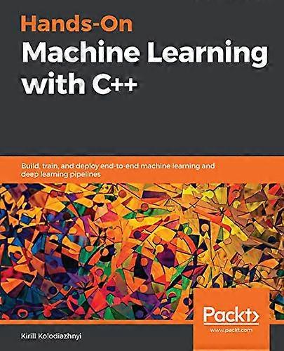 Hands - On Machine Learning  - with C++: Build, train,  - and deploy end - to - end  - machine learning and deep  - learning pipelines