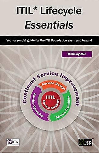 ITIL Lifecycle Essentials:  - Your Essential Guide for  - the ITIL Foundation Exam  - and Beyond