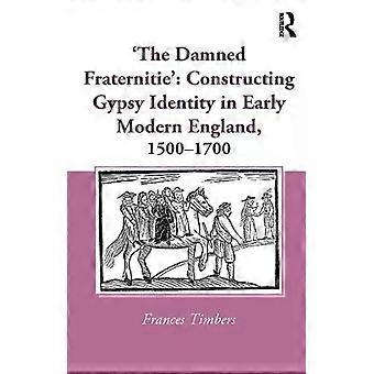 the Damned Fraternitie' Constructing Gypsy Identity In Early Modern England - Frances Timbers