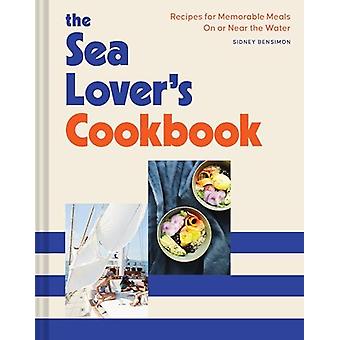O Livro de Receitas do Amante do Mar: Receitas para Refeições Memoráveis ​​na Água ou Perto dela - Sidney Bensimon