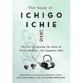 The Book of Ichigo Ichie The Art of Making the Most of Every Moment the Japanese Way