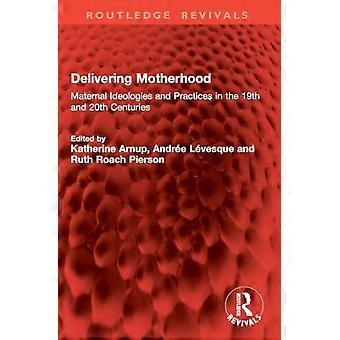 Delivering Motherhood : Maternal Ideologies and Practices in the 19th and 20th Centuries