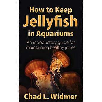 How To Keep Jellyfish In Aquariums An Introductory Guide For Maintaining Healthy - Chad L. Widmer