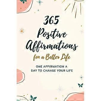 365 affermazioni positive per una vita migliore. Un'affermazione al giorno per cambiare la tua vita.