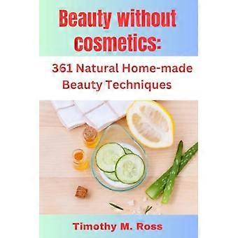 Bellezza senza cosmetici: 361 tecniche di bellezza naturali fatte in casa di Timothy M. Ross