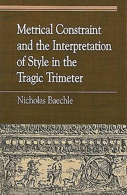 Metrical Constraint And The Interpretation Of Style In The Tragic Trimeter by Nicholas Baechle Paperback Book