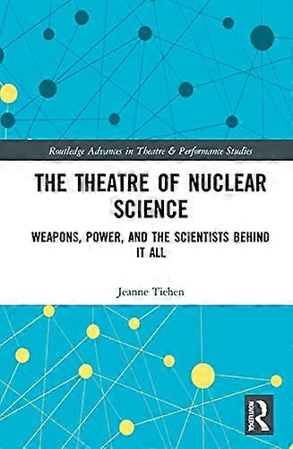 The Theatre of Nuclear Science: Weapons Power and the Scientists Behind it All