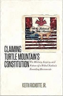 Claiming Turtle Mountain`s Constitution - The History Legacy and Future of a Tribal Nation`s Founding Documents