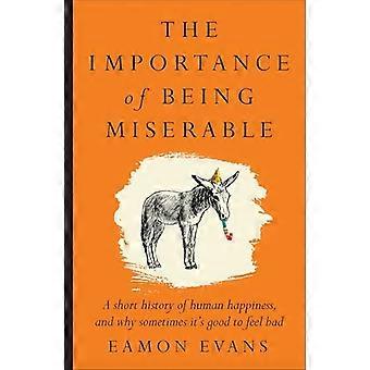 The Importance of Being Miserable A short history of human happiness and why sometimes its good to feel bad