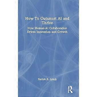 How To Outsmart AI and Thrive How Human AI Collaboration Drives Innovation and Growth