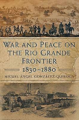 War and Peace on the Rio Grande Frontier 1830-1880