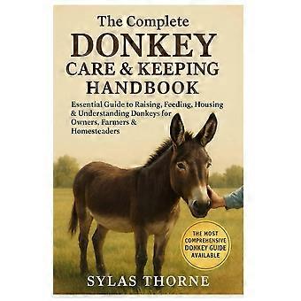 The complete donkey care and keeping handbook - essential guide to raising, feeding, housing understanding donkeys for owners, farmers and homesteader