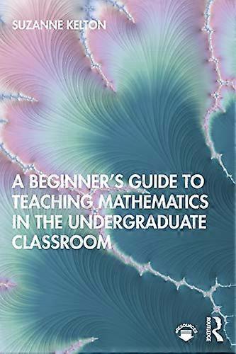 A Beginners Guide to Teaching Mathematics in the Undergraduate Classroom
