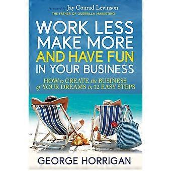 Work Less Make More And Have Fun In Your Business - George Horrigan