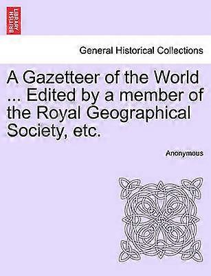 A Gazetteer of the World  Edited by a member of the Royal Geographical Society etc