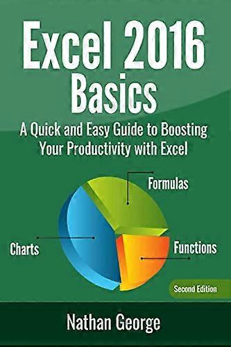 Excel 2016 Basics: A Quick and Easy Guide to Boosting Your Productivity with Excel
