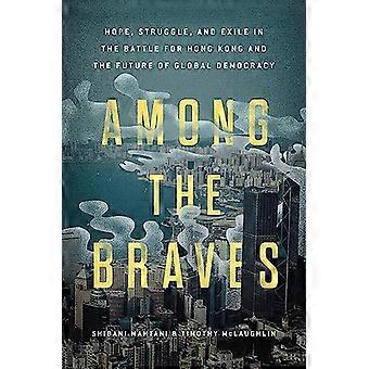 Among the Braves Hope Struggle and Exile in the Battle for Hong Kong and the Future of Global Democracy