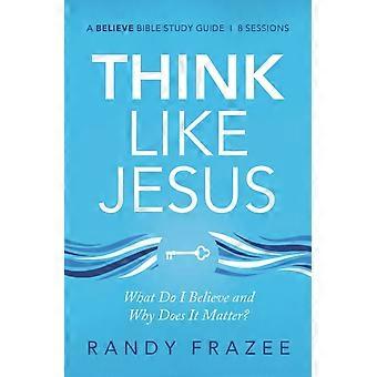 The Think Like Jesus Bible Study Guide What Do I Believe And Why Does It Matter - Randy Frazee