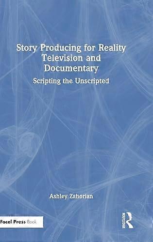 Story Producing for Reality Television and Documentary Scripting the Unscripted