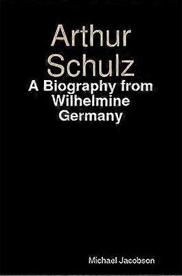 Arthur Schulz A Biography from Wilhelmine Germany