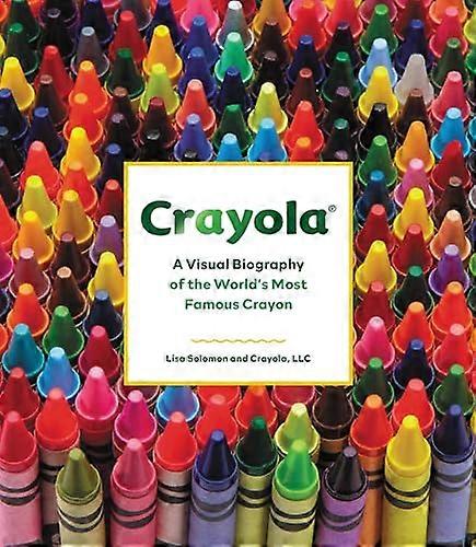 Crayola: A Visual Biography of the Worlds Most Famous Crayon