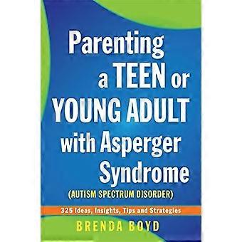 Ouderschap een tiener of jonge volwassenen met het syndroom van Asperger (Autisme Spectrum stoornis): 325-ideeën, inzichten, Tips en strategieën
