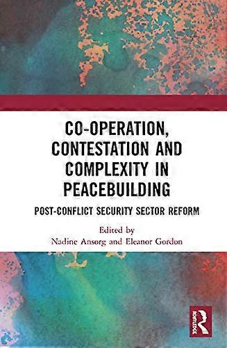 Co operation Contestation and Complexity in Peacebuilding: Post Conflict Security Sector Reform