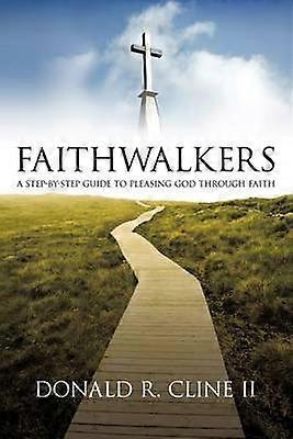 Faithwalkers A StepbyStep Guide to Pleasing God Through Faith