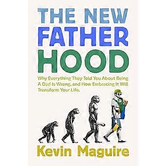The New Fatherhood Why Everything They Told You About Being a Dad Is Wrong and How Embracing It Will Transform Your Life