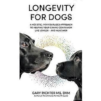 Longevity for Dogs A Holistic Individualized Approach to Helping Your Canine Companion Live Longer and Healthier