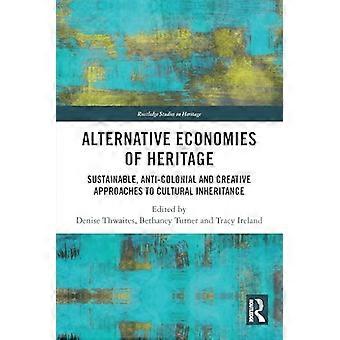 Alternative Economies of Heritage Sustainable Anti Colonial and Creative Approaches to Cultural Inheritance