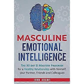 Männliche emotionale Intelligenz: Das 30-tägige EI-Meisterschaftsprogramm für eine gesunde Beziehung zu sich selbst, Ihrem Partner, Ihren Freunden und Kollegen