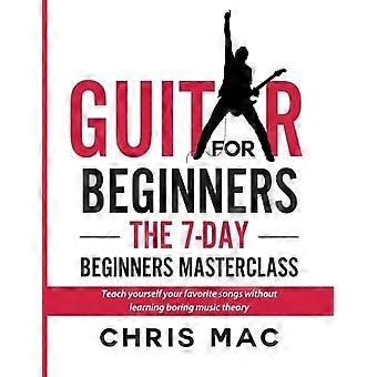 Gitaar voor beginners - De 7-daagse Masterclass voor beginners: Leer jezelf je favoriete liedjes zonder saaie muziektheorie te leren! (Hoe gitaar te spelen)
