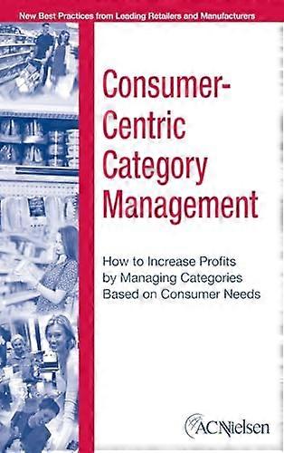Consumer Centric Category Management: How to Increase Profits by Managing Categories Based on Consumer Needs