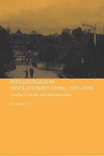 Intellectuals in Revolutionary China 1921 1949: Leaders Heroes and Sophisticates