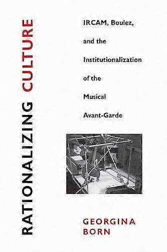 Rationalizing Culture: IRCAM Boulez and the Institutionalization of the Musical Avant Garde