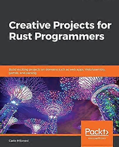 Creative Projects for Rust  - Programmers: Build exciting  - projects on domains such  - as web apps, WebAssembly,  - games, and parsing