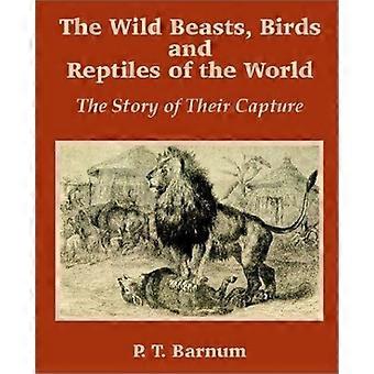 The wild beasts, birds and reptiles of the world the story of their capture