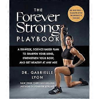 The Forever Strong PLAYBOOK A six week science based plan to sharpen your mind strengthen your body and get healthy at any age