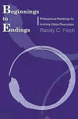 Beginnings to Endings Philosophical Ramblings for Avoiding Global Destruction