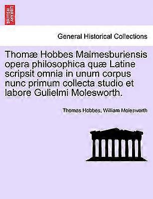 Thom Hobbes Malmesburiensis opera philosophica qu Latine scripsit omnia in unum corpus nunc primum collecta studio et labore Gulielmi Molesworth