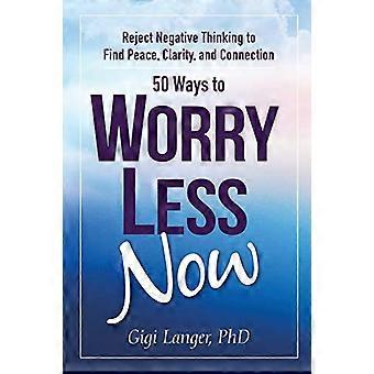 50 ways to Worry moins maintenant : rejeter les négatives en pensant à trouver la paix, de clarté et connexion