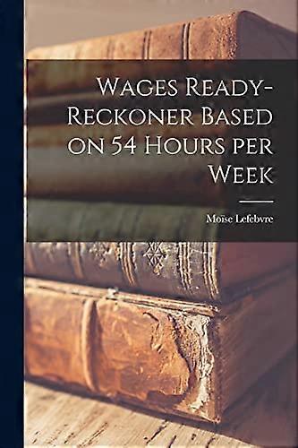 Wages Ready-Reckoner Based on 54 Hours Per Week [Microform]