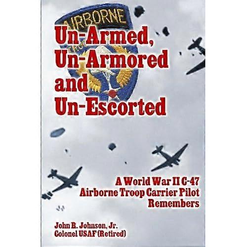 Un-Armed, Un-Armored and Un-Escorted: A World War II C-47 Airborne Troop Carrier Pilot Remembers