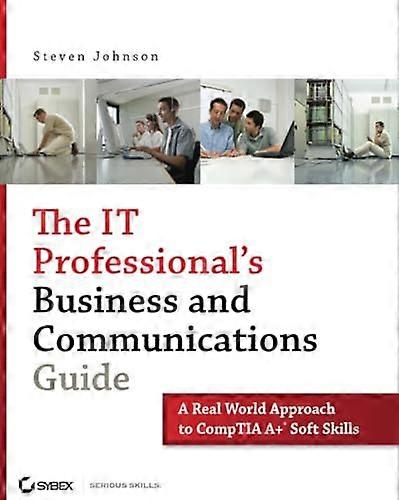 The IT Professionals Business and Communications Guide: A Real World Approach to CompTIA A+ Soft Skills