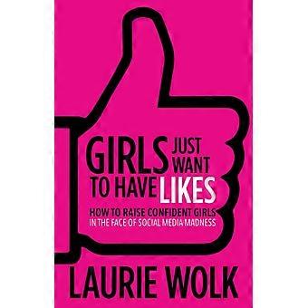Girls Just Want To Have Likes How To Raise Confident Girls In The Face Of Social - Laurie Wolk - Paperback - en Book