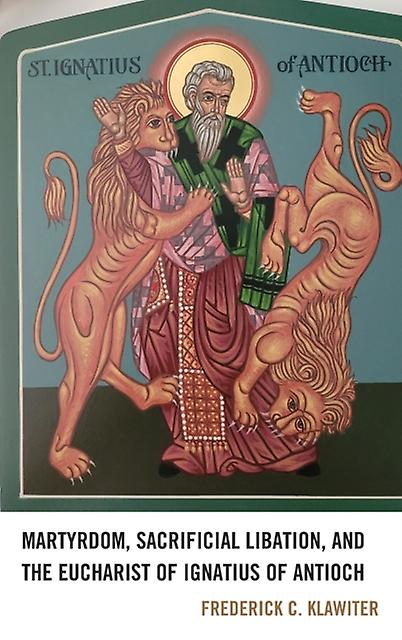 Martyrdom Sacrificial Libation And The Eucharist Of Ignatius Of Antioch by Frederick C. Klawiter Paperback Book