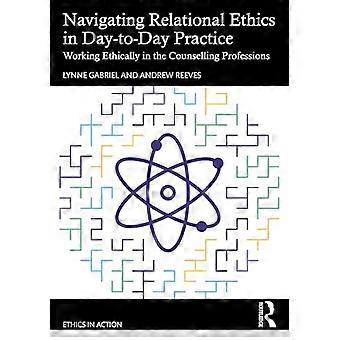 Navigating Relational Ethics in Day to Day Practice Working Ethically in the Counselling Professions