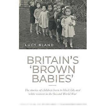 BritainS Brown Babies The Stories of Children Born to Black GIS and White Women in the Second World War